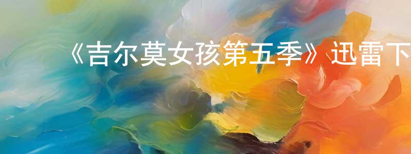 陈先武的动漫综艺大全,《吉尔莫女孩第五季》迅雷下载/在线观看-都市情感-美剧天堂